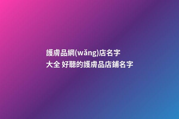 護膚品網(wǎng)店名字大全 好聽的護膚品店鋪名字-第1張-店鋪起名-玄機派